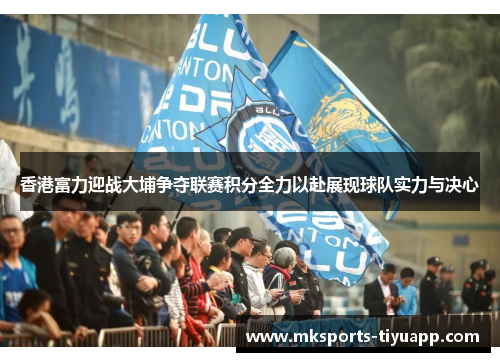 香港富力迎战大埔争夺联赛积分全力以赴展现球队实力与决心