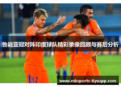 鲁能亚冠对阵印度球队精彩录像回顾与赛后分析