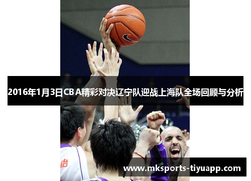 2016年1月3日CBA精彩对决辽宁队迎战上海队全场回顾与分析